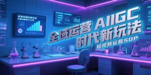 (15327期)全域运营AIGC时代新玩法,文案封面设计公式,短视频运营SOP-中创网_分享创业项目_助您在家赚钱
