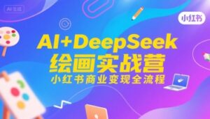 AI+DeepSeek绘画实战营,小红书商业变现全流程-中创网_分享创业项目_助您在家赚钱