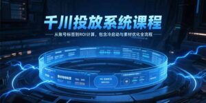 (15263期)千川投放系统课程,从账号标签到ROI计算,包含冷启动与素材优化全流程-中创网_分享创业项目_助您在家赚钱