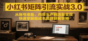 小红书矩阵引流3.0,从账号准备、内容生产到流量变现,快速掌握低成本高效获客策略-中创网_分享创业项目_助您在家赚钱