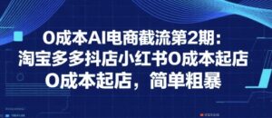 0成本AI电商截流第2期:淘宝多多抖店小红书0成本起店,简单粗暴-中创网_分享创业项目_助您在家赚钱