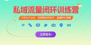 (15396期)私域流量闭环训练营:IP定位方法论,短视频创作技巧,直播转化策略-中创网_分享创业项目_助您在家赚钱