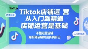 Tiktok店铺运营从入门到精通,店铺运营是基础,不懂运营店铺,瞎折腾店铺就是折腾自己-中创网_分享创业项目_助您在家赚钱