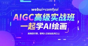 AIGC高级实战班,webui+comfyui,一起学AI绘画,别抱怨行情,聪明人已经站在风口上-中创网_分享创业项目_助您在家赚钱