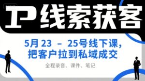 IP线索获客5月23-25号线下课,把客户拉到私域成交(录音+课件+笔记)-中创网_分享创业项目_助您在家赚钱