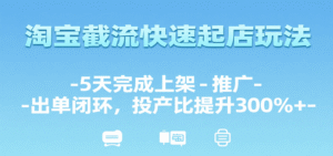 淘宝截流快速起店玩法,5天完成上架-推广-出单闭环,投产比提升300%+-中创网_分享创业项目_助您在家赚钱