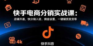 (15523期)快手电商分销实战课:店铺开通,快分销入驻、佣金设置、一键铺货发货等-中创网_分享创业项目_助您在家赚钱