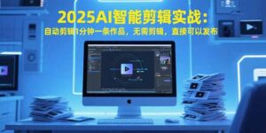 （15504期）2025AI智能剪辑实战：自动剪辑1分钟一条作品，无需剪辑，直接可以发布-中创网_分享创业项目_助您在家赚钱