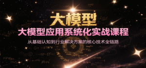 大模型应用系统化实战课程,从基础认知到行业解决方案的核心技术全链路-中创网_分享创业项目_助您在家赚钱