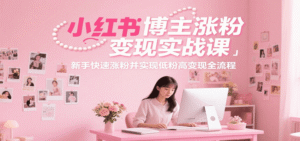 小红书博主涨粉变现实战课，新手快速涨粉并实现低粉高变现全流程-中创网_分享创业项目_助您在家赚钱