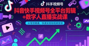 抖音快手视频号全平台剪辑+数字人直播实战课,从零到精通,快速实现短视频变现(更新6月)-中创网_分享创业项目_助您在家赚钱