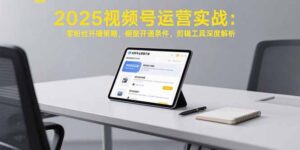 （15505期）2025视频号运营实战：零粉丝开播策略，橱窗开通条件，剪辑工具深度解析-中创网_分享创业项目_助您在家赚钱