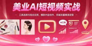 (15535期)美业AI短视频实战:工具选择与组合应用,爆款内容创作,同城流量精准获取-中创网_分享创业项目_助您在家赚钱