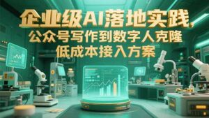(15305期)企业级AI落地实践,公众号写作到数字人克隆,低成本接入方案-中创网_分享创业项目_助您在家赚钱