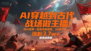 AI穿越到古代战场做主播！用AI做第一视角穿越视频，38条作品，涨粉3.7w+，保姆级教程-中创网_分享创业项目_助您在家赚钱
