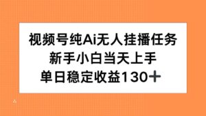 (15266期)视频号纯AI无人挂播任务,新手小白当天上手,单日稳定收益130+-中创网_分享创业项目_助您在家赚钱