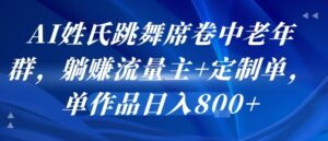 AI姓氏跳舞席卷中老年群，躺挣流量主+定制单，单作品日入8张-中创网_分享创业项目_助您在家赚钱