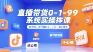 直播带货0~1~99系统实操课，自然流、微付费​起号、千川、随心推等，直播带货全链路完整逻辑-中创网_分享创业项目_助您在家赚钱