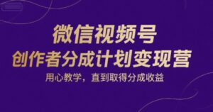 微信视频号创作者分成计划变现营，用心教学，直到取得分成收益-中创网_分享创业项目_助您在家赚钱