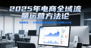 2025年电商全域流量运营方法论,视频教程+文档指导完整流量获取与运营解决方案-中创网_分享创业项目_助您在家赚钱