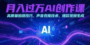 (15410期)月入过万AI创作课:高质量拍摄技巧,声音克隆技术,爆款视频生成-中创网_分享创业项目_助您在家赚钱