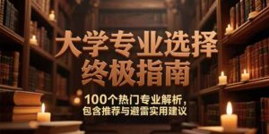 （15261期）付费文：大学专业选择终极指南,100个热门专业解析,包含推荐与避雷实用建议-中创网_分享创业项目_助您在家赚钱