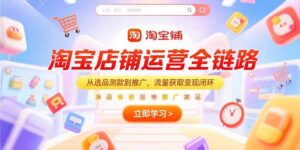 （15316期）淘宝店铺运营全链路，从选品测款到推广，流量获取变现闭环-中创网_分享创业项目_助您在家赚钱