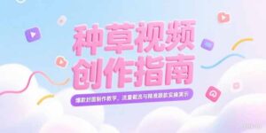 (15259期)小红书种草视频创作指南,爆款封面制作教学,流量截流与精准跟款实操演示-中创网_分享创业项目_助您在家赚钱