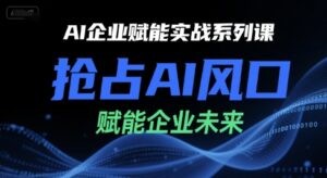 AI企业赋能实战系列课,抢占AI风口,赋能企业未来-中创网_分享创业项目_助您在家赚钱