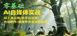 零基础AI自媒体实战,AI工具应用/多平台运营/内容制作/直播带货全流程教学-中创网_分享创业项目_助您在家赚钱