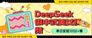 用DeepSeek制作中式美女视频，单日变现1k+，高质量作品引爆流量-中创网_分享创业项目_助您在家赚钱