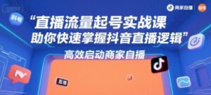 直播流量起号实战课,助你快速掌握抖音直播逻辑,高效启动商家自播-中创网_分享创业项目_助您在家赚钱