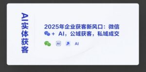 AI实体获客,2025年企业获客新风口:微信+ AI,公域获客,私域成交-中创网_分享创业项目_助您在家赚钱