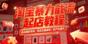 (15468期)淘宝暴力截流起店教程:选品爆款预判,竞品流量截取,投产比提升-中创网_分享创业项目_助您在家赚钱