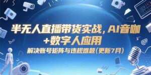 (15280期)半无人直播带货实战,AI音咖+数字人应用 解决账号矩阵与违规难题(更新7月)-中创网_分享创业项目_助您在家赚钱