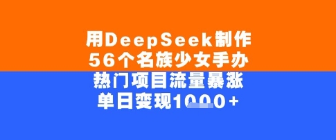 用DeepSeek制作56个名族少女手办，单日变现几张，热门项目流量暴涨-中创网_分享创业项目_助您在家赚钱
