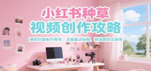 小红书种草视频创作攻略,爆款封面制作教学 ,流量截流秘籍 ,精准跟款实操等-中创网_分享创业项目_助您在家赚钱