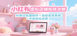 小红书虚拟店铺矩阵攻略:AI笔记批量制作 + 自动发货系统 + 半自动化运营-中创网_分享创业项目_助您在家赚钱