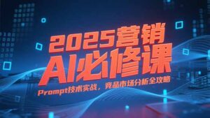 (15306期)2025营销AI必修课,业务拆解逻辑,Prompt技术实战,竞品市场分析全攻略-中创网_分享创业项目_助您在家赚钱