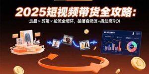 （15513期）2025短视频带货全攻略：选品×剪辑×投流全闭环，破播自然流+撬动高ROI-中创网_分享创业项目_助您在家赚钱