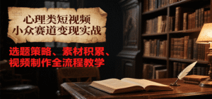 心理类短视频小众赛道变现实战,选题策略、素材积累、视频制作全流程教学-中创网_分享创业项目_助您在家赚钱