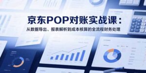 (15447期)2025京东POP对账实战课:从数据导出、报表解析到成本核算的全流程财务处理-中创网_分享创业项目_助您在家赚钱