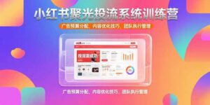 （15407期）小红书聚光投流系统训练营，广告预算分配，内容优化技巧，团队执行管理-中创网_分享创业项目_助您在家赚钱