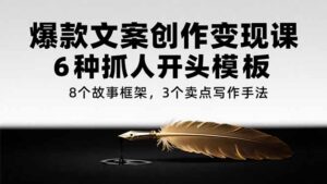 (15308期)爆款文案创作变现课,6种抓人开头模板,8个故事框架,3个卖点写作手法-中创网_分享创业项目_助您在家赚钱