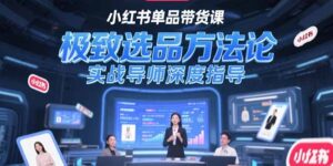 (15324期)小红书单品带货课,极致选品方法论,实战导师深度指导-中创网_分享创业项目_助您在家赚钱
