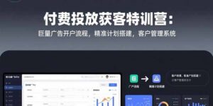 (15426期)付费投放获客特训营:巨量广告开户流程,精准计划搭建,客户管理系统-中创网_分享创业项目_助您在家赚钱