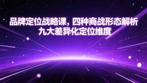 (15304期)品牌定位战略课,四种商战形态解析,九大差异化定位维度-中创网_分享创业项目_助您在家赚钱