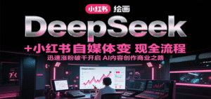 DeepSeek绘画+小红书自媒体变现全流程,迅速涨粉破千开启AI内容创作商业之路-中创网_分享创业项目_助您在家赚钱