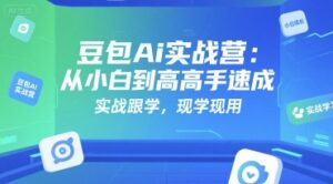豆包Ai实战营:从小白到高手速成,实战跟学,现学现用-中创网_分享创业项目_助您在家赚钱