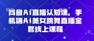 抖音Ai直播认知课,手机端Ai美女跳舞直播全套线上课程-中创网_分享创业项目_助您在家赚钱